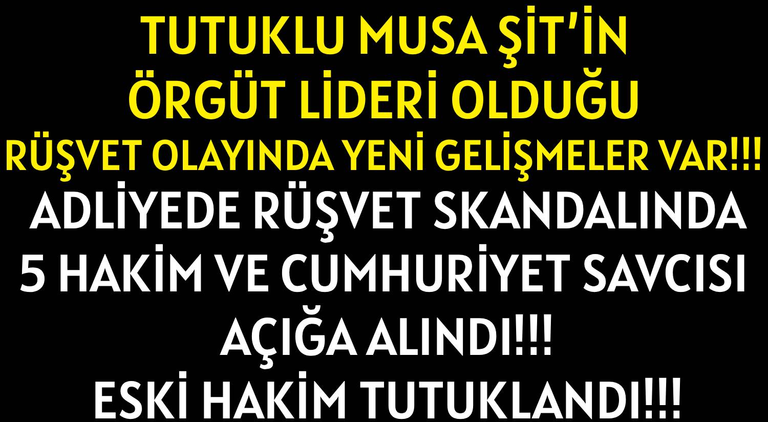 TUTUKLU MUSA ŞİT’İN </br>ÖRGÜT LİDERİ OLDUĞU </br>RÜŞVET OLAYINDA </br>YENİ GELİŞMELER VAR!!!</br>ADLİYEDE  RÜŞVET SKANDALINDA </br>5 HAKİM VE  CUMHURİYET SAVCISI </br>AÇIĞA ALINDI!!! </br>ESKİ HAKİM  TUTUKLANDI!!!