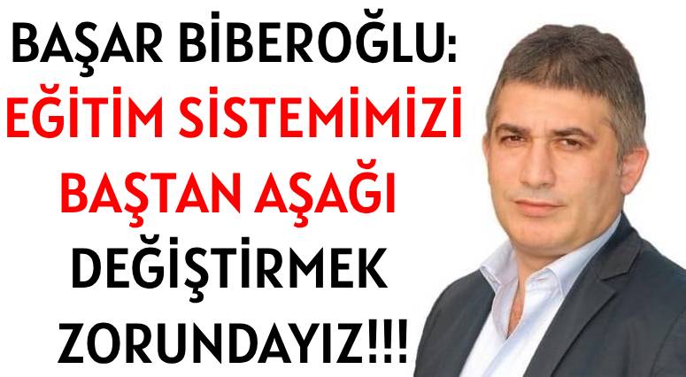 BAŞAR BİBEROĞLU: </br>EĞİTİM SİSTEMİMİZİ </br>BAŞTAN AŞAĞI DEĞİŞTİRMEK ZORUNDAYIZ!!!