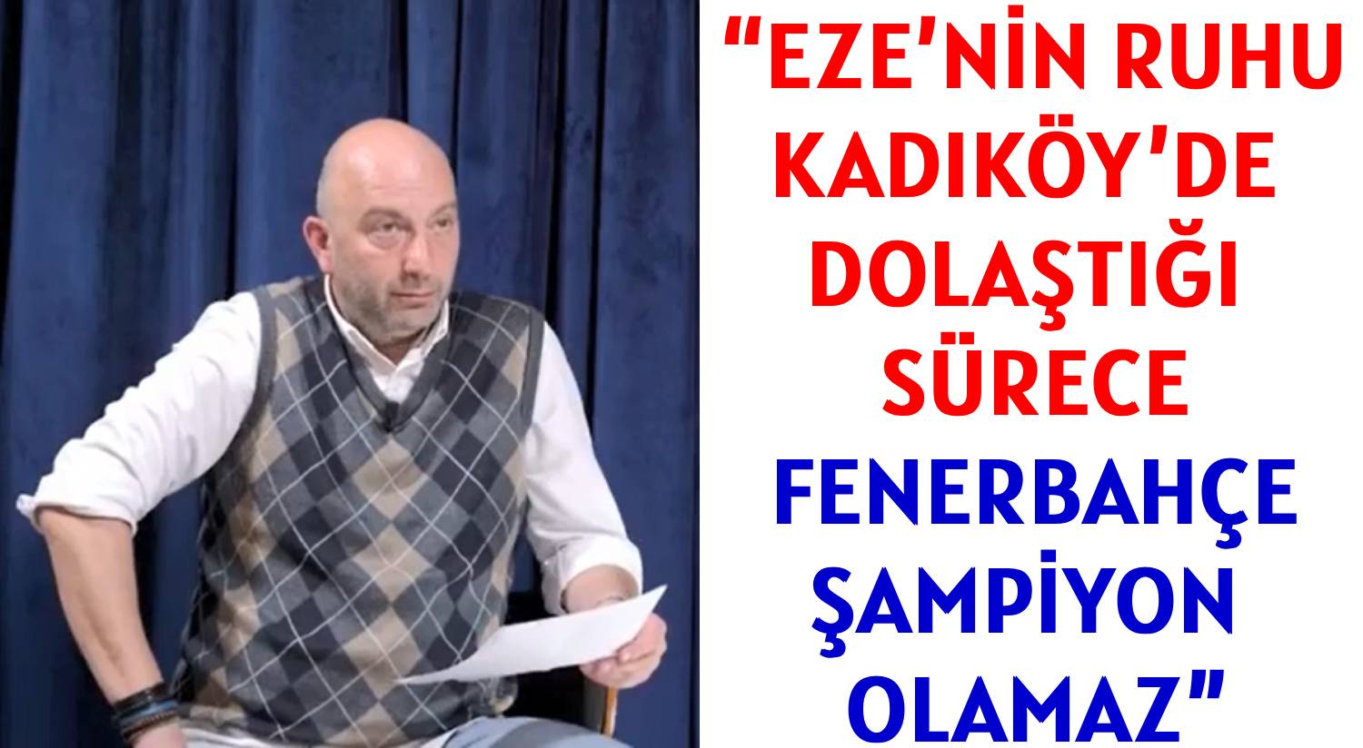 “EZE’NİN RUHU </br>KADIKÖY’DE DOLAŞTIĞI SÜRECE </br>FENERBAHÇE OLAMAZ”