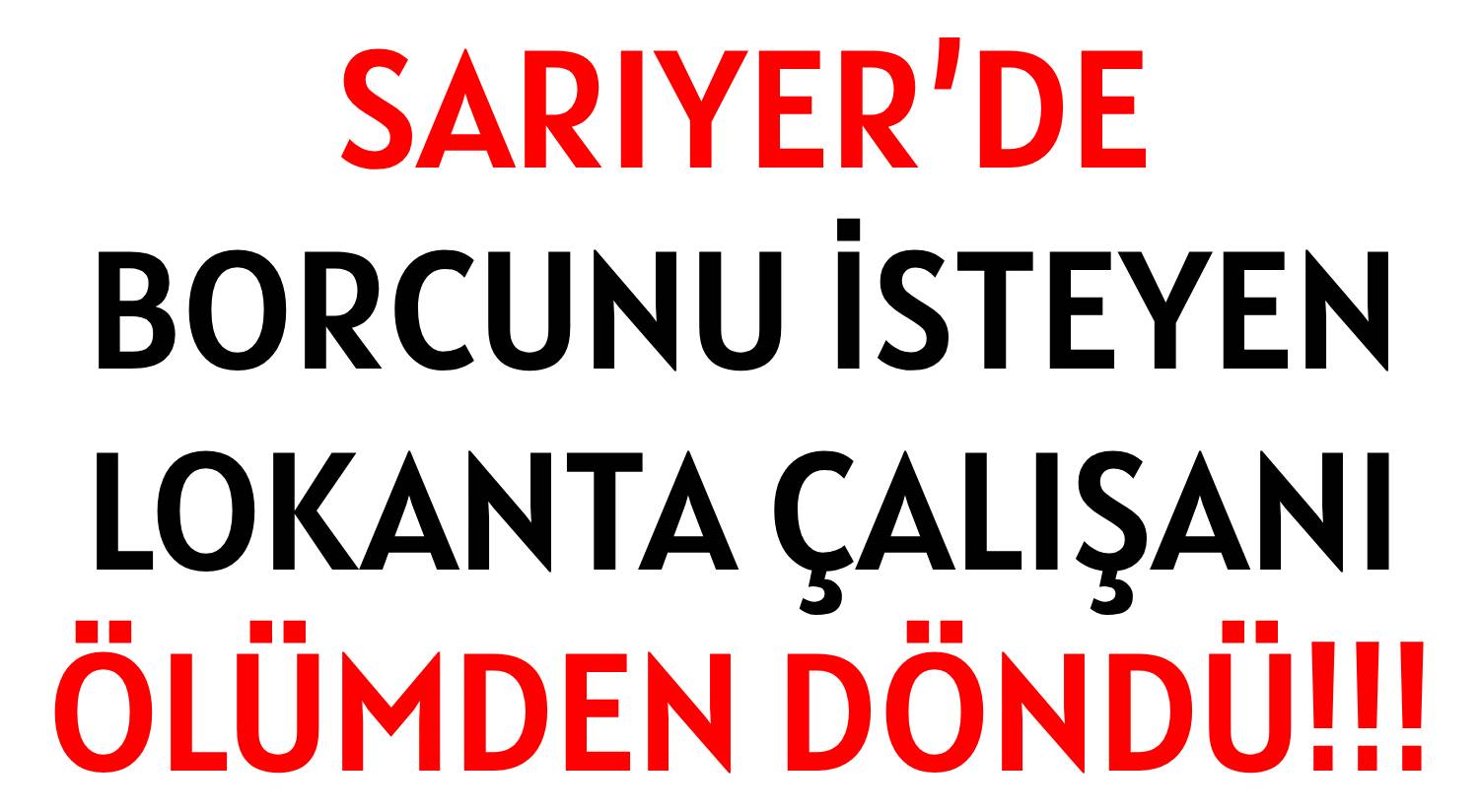 SARIYER’DE  </br>BORCUNU İSTEYEN  </br>LOKANTA ÇALIŞANI </br>ÖLÜMDEN DÖNDÜ!!!