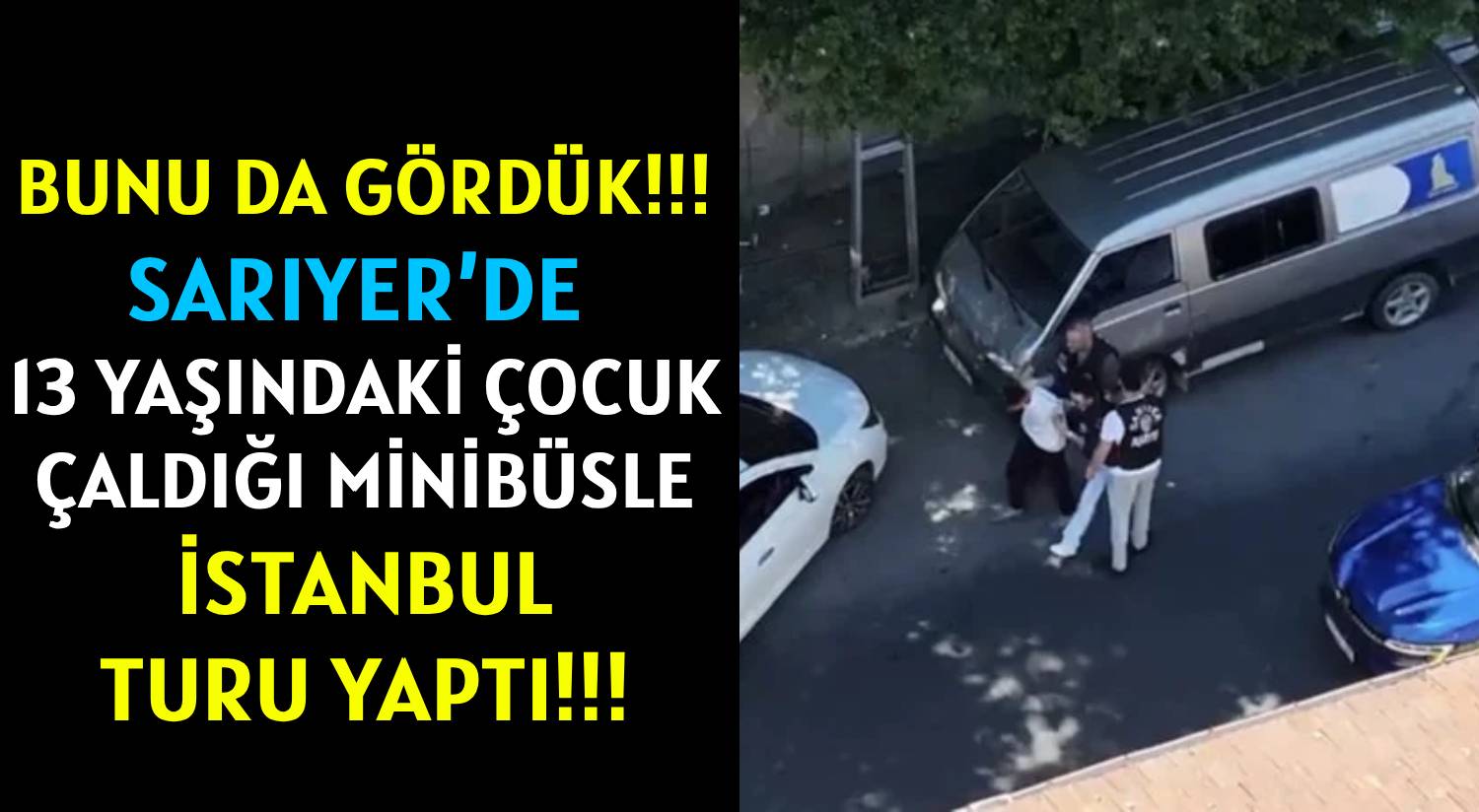 BUNU DA GÖRDÜK!!!  </br>SARIYER’DE  13 YAŞINDAKİ ÇOCUK </br>ÇALDIĞI MİNİBÜSLE İSTANBUL TURU YAPTI!!!