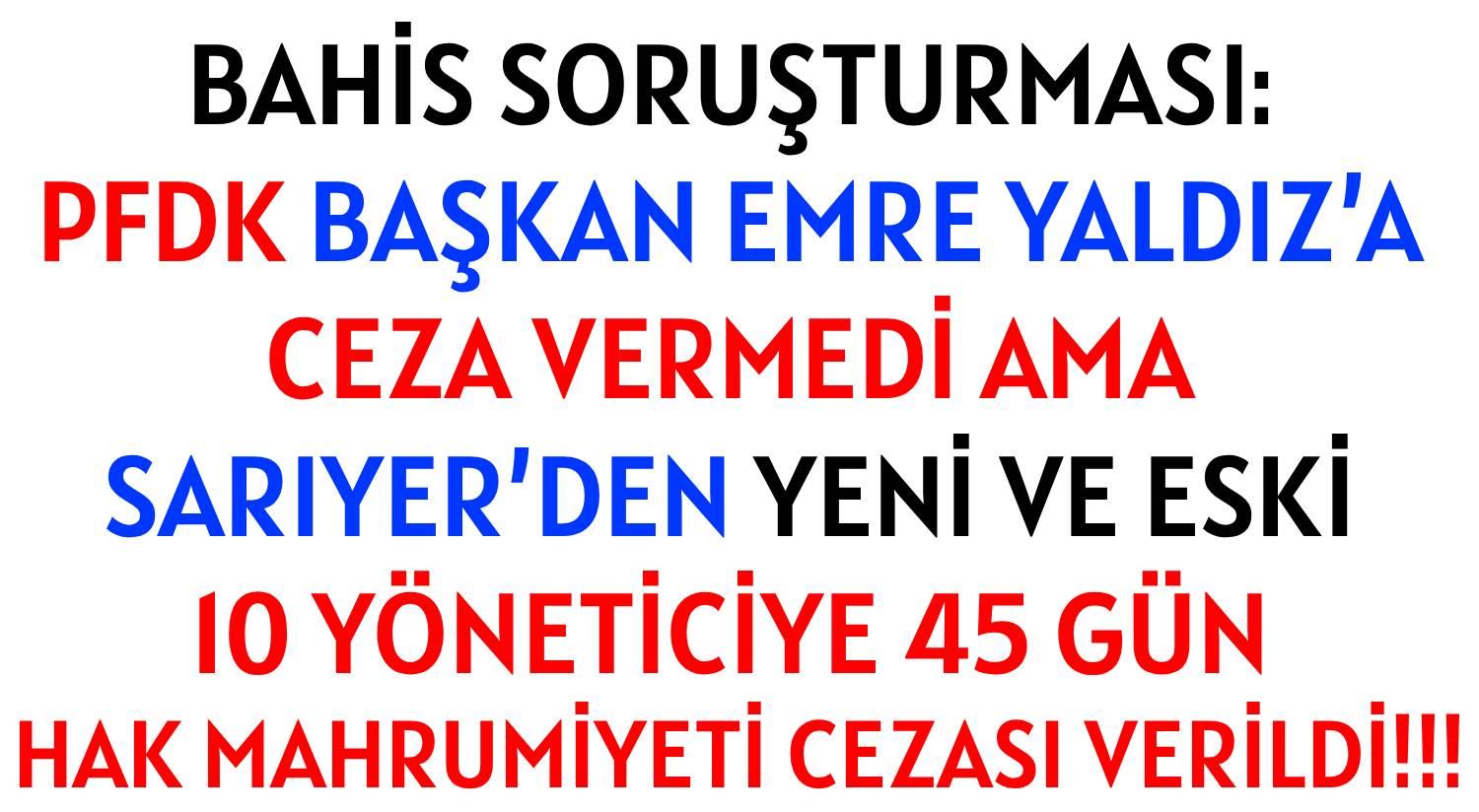 BAHİS SORUŞTURMASI: </br>PFDK  BAŞKAN EMRE YALDIZ’A  </br>CEZA VERMEDİ AMA  </br>SARIYER’DEN YENİ VE ESKİ  </br>10 YÖNETİCİYE 45 GÜN  </br>HAK MAHRUMİYETİ CEZASI VERİLDİ!!!