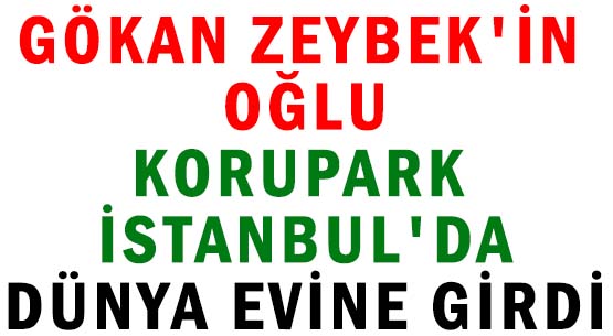 GÖKAN ZEYBEK'İN OĞLU </br>KORUPARK İSTANBUL'DA </br>DÜNYA EVİNE GİRDİ